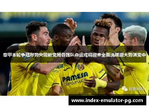 意甲本轮争冠形势突现新变局各强队命运或将迎来全面洗牌潮大势演变中 意甲本轮争冠形势突现新变局各强队命运或将迎来全面洗牌潮大势演变中