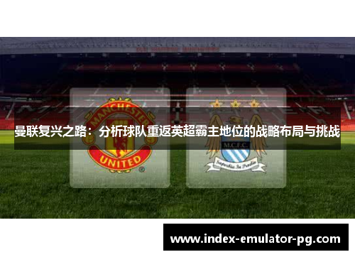 曼联复兴之路:分析球队重返英超霸主地位的战略布局与挑战 曼联复兴之路:分析球队重返英超霸主地位的战略布局与挑战