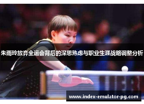 朱雨玲放弃全运会背后的深思熟虑与职业生涯战略调整分析 朱雨玲放弃全运会背后的深思熟虑与职业生涯战略调整分析