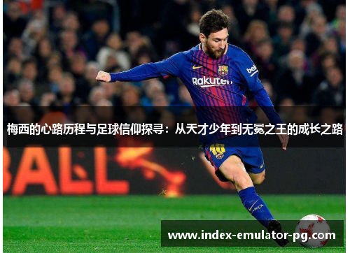 梅西的心路历程与足球信仰探寻：从天才少年到无冕之王的成长之路