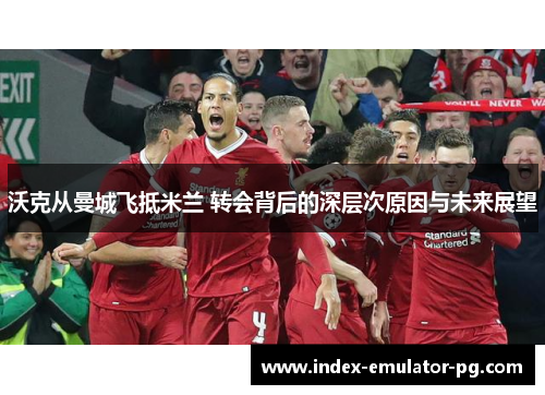 沃克从曼城飞抵米兰 转会背后的深层次原因与未来展望