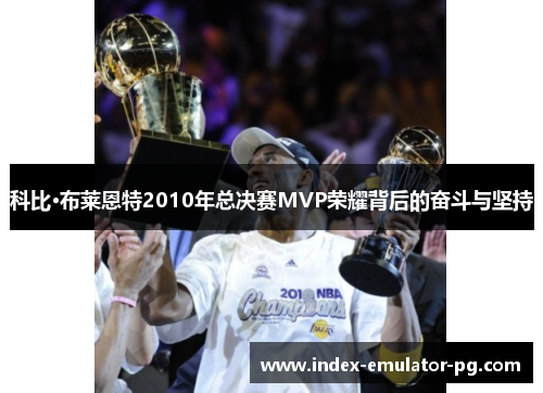 科比·布莱恩特2010年总决赛MVP荣耀背后的奋斗与坚持 科比·布莱恩特2010年总决赛MVP荣耀背后的奋斗与坚持