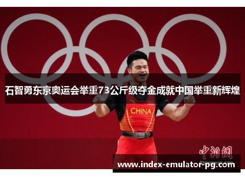 石智勇东京奥运会举重73公斤级夺金成就中国举重新辉煌 石智勇东京奥运会举重73公斤级夺金成就中国举重新辉煌