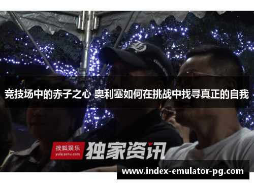 竞技场中的赤子之心 奥利塞如何在挑战中找寻真正的自我