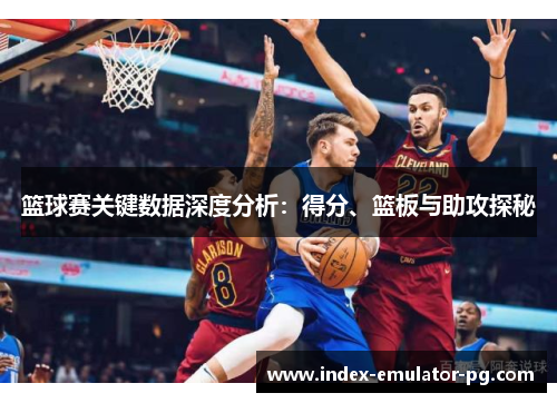 篮球赛关键数据深度分析：得分、篮板与助攻探秘