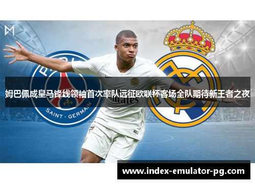 姆巴佩成皇马锋线领袖首次率队远征欧联杯客场全队期待新王者之夜 姆巴佩成皇马锋线领袖首次率队远征欧联杯客场全队期待新王者之夜