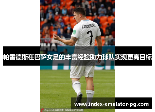 帕雷德斯在巴萨女足的丰富经验助力球队实现更高目标