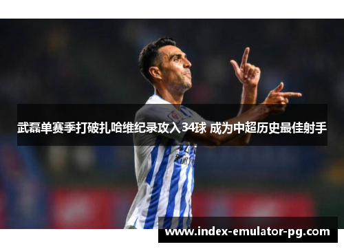武磊单赛季打破扎哈维纪录攻入34球 成为中超历史最佳射手