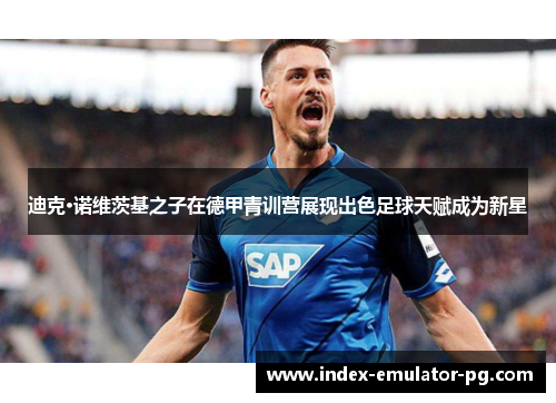 迪克·诺维茨基之子在德甲青训营展现出色足球天赋成为新星 迪克·诺维茨基之子在德甲青训营展现出色足球天赋成为新星
