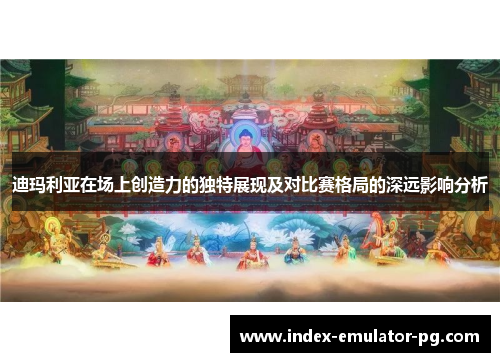 迪玛利亚在场上创造力的独特展现及对比赛格局的深远影响分析 迪玛利亚在场上创造力的独特展现及对比赛格局的深远影响分析