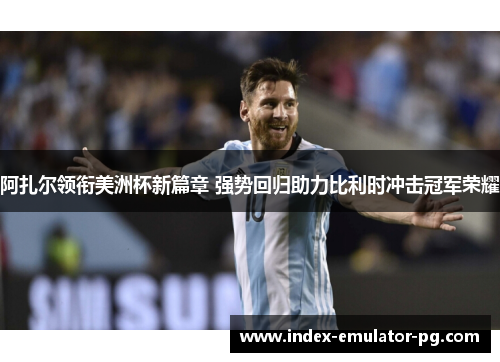 阿扎尔领衔美洲杯新篇章 强势回归助力比利时冲击冠军荣耀 阿扎尔领衔美洲杯新篇章 强势回归助力比利时冲击冠军荣耀