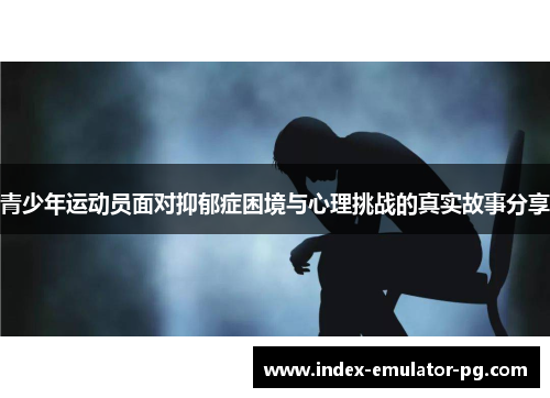 青少年运动员面对抑郁症困境与心理挑战的真实故事分享 青少年运动员面对抑郁症困境与心理挑战的真实故事分享