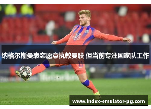 纳格尔斯曼表态愿意执教曼联 但当前专注国家队工作 纳格尔斯曼表态愿意执教曼联 但当前专注国家队工作