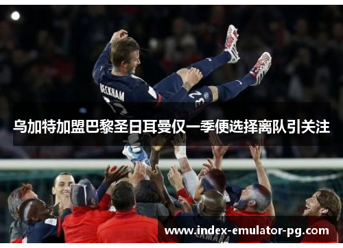 乌加特加盟巴黎圣日耳曼仅一季便选择离队引关注 乌加特加盟巴黎圣日耳曼仅一季便选择离队引关注