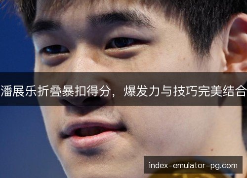 潘展乐折叠暴扣得分，爆发力与技巧完美结合